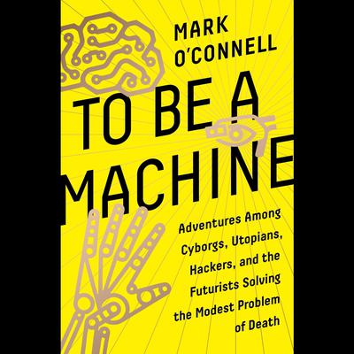 To Be a Machine: Adventures Among Cyborgs, Utopians, Hackers, and the Futurists Solving the Modest Problem of Death Audiobook, by Mark O'Connell