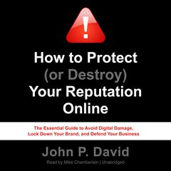 How to Protect (or Destroy) Your Reputation Online: The Essential Guide to Avoid Digital Damage, Lock Down Your Brand, and Defend Your Business Audiobook, by John P. David