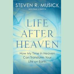 Life After Heaven: How My Time in Heaven Can Transform Your Life on Earth Audiobook, by Paul J. Pastor