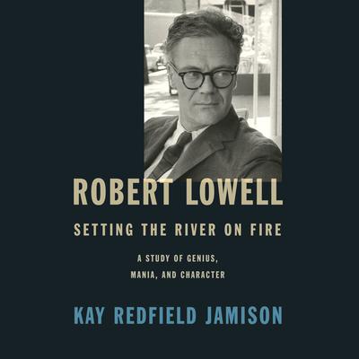 Robert Lowell, Setting the River on Fire: A Study of Genius, Mania, and Character Audiobook, by Kay Redfield Jamison