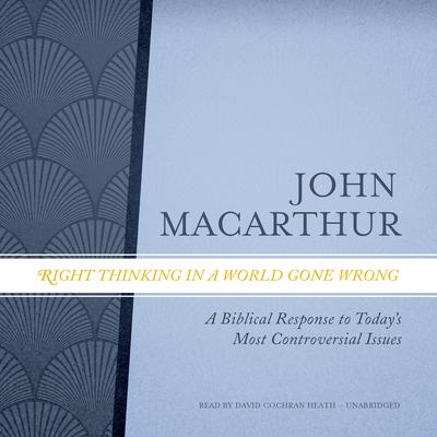 Right Thinking in a World Gone Wrong: A Biblical Response to Today’s Most Controversial Issues Audiobook, by John MacArthur