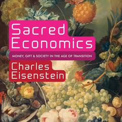 Sacred Economics: Money, Gift, and Society in the Age of Transition Audiobook, by Charles Eisenstein