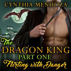 Flirting with Danger: The Dragon King, Part One Audiobook, by Cynthia Mendoza