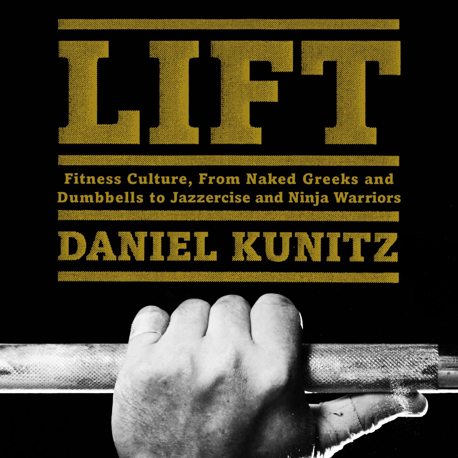 Lift:  Fitness Culture, from Naked Greeks and Acrobats to Jazzercise and Ninja Warriors Audiobook, by Daniel Kunitz