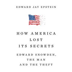 How America Lost Its Secrets: Edward Snowden, the Man and the Theft Audiobook, by Edward Jay Epstein