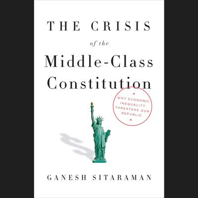 The Crisis of the Middle-Class Constitution: Why Economic Inequality Threatens Our Republic Audiobook, by Ganesh Sitaraman
