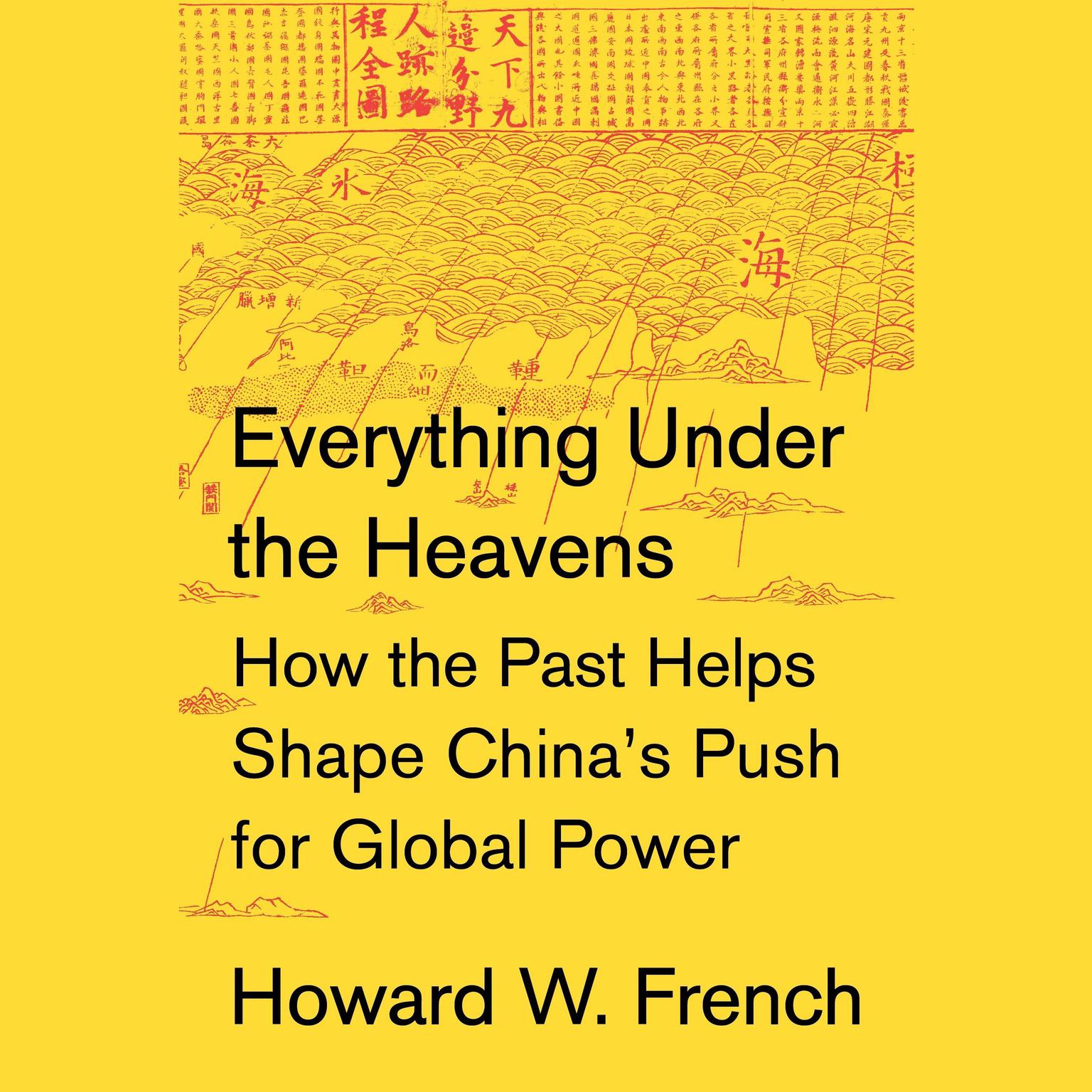 Everything Under the Heavens: How the Past Helps Shape Chinas Push for Global Power Audiobook, by Howard W. French