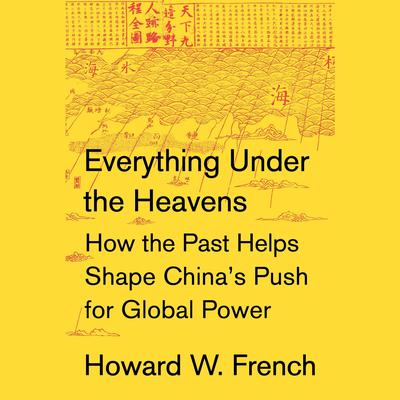 Everything Under the Heavens: How the Past Helps Shape China's Push for Global Power Audiobook, by Howard W. French