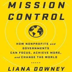 Mission Control: How Nonprofits and Governments Can Focus, Achieve More, and Change the World Audiobook, by Liana Downey