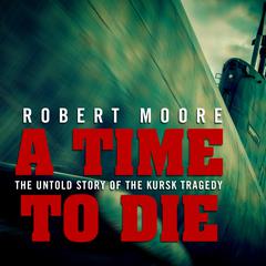 A Time to Die: The Untold Story of the Kursk Tragedy Audiobook, by Robert Moore