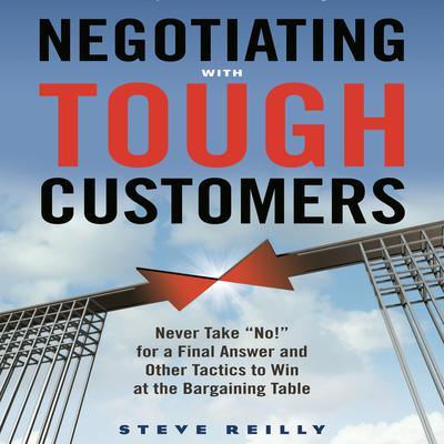 Negotiating with Tough Customers: Never Take No! for a Final Answer and Other Tactics to Win at the Bargaining Table Audiobook, by Steve Reilly