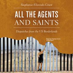 All the Agents and Saints: Dispatches from the US Borderlands Audiobook, by Stephanie Elizondo Griest
