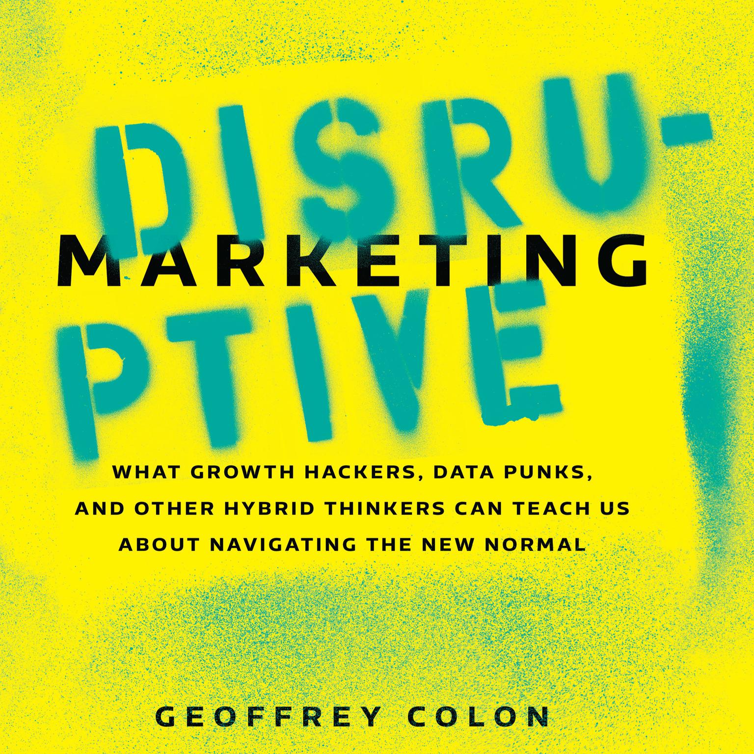 Disruptive Marketing: What Growth Hackers, Data Punks, and Other Hybrid Thinkers Can Teach Us About Navigating the New Normal Audiobook, by Geoffrey Colon