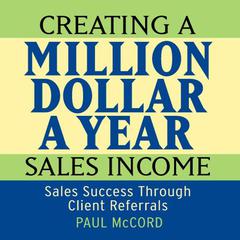 Creating a Million Dollar A Year Sales Income: Sales Success Through Client Referrals Audiobook, by Paul McCord