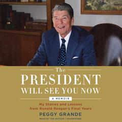 The President Will See You Now: My Stories and Lessons from Ronald Reagans Final Years Audiobook, by Peggy Grande