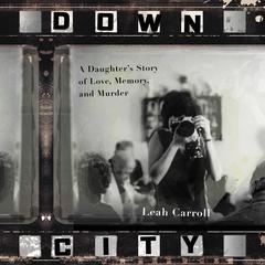 Down City: A Daughters Story of Love, Memory, and Murder Audiobook, by Leah Carroll
