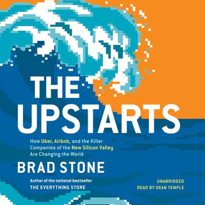 The Upstarts: How Uber, Airbnb, and the Killer Companies of the New Silicon Valley Are Changing the World Audiobook, by Brad Stone