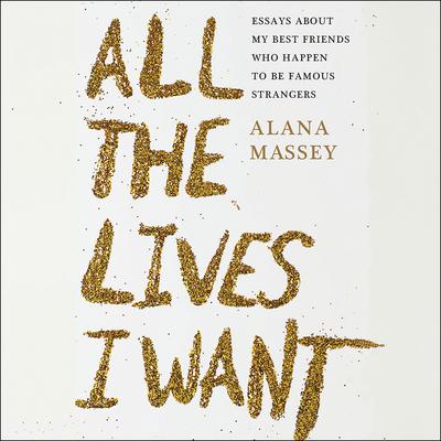 All the Lives I Want: Essays About My Best Friends Who Happen to Be Famous Strangers Audiobook, by Alana Massey