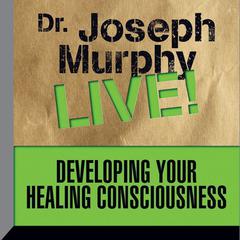 Developing Your Healing Consciousness: Dr. Joseph Murphy LIVE! Audiobook, by 