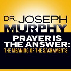 Prayer Is the Answer: The Meaning of the Sacraments Audiobook, by Joseph Murphy