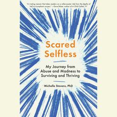 Scared Selfless: My Journey from Abuse and Madness to Surviving and Thriving Audiobook, by Michelle Stevens