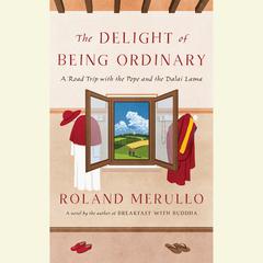 The Delight of Being Ordinary: A Road Trip with the Pope and the Dalai Lama Audiobook, by Roland Merullo