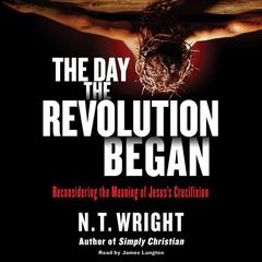 The Day the Revolution Began: Reconsidering the Meaning of Jesuss Crucifixion Audiobook, by N. T. Wright
