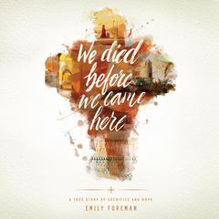We Died Before We Came Here: A True Story of Sacrifice and Hope Audiobook, by Emily Foreman