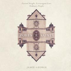 Poets and Saints: Eternal Insight, Extravagant Love, Ordinary People Audiobook, by Jamie George