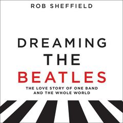 Dreaming the Beatles: The Love Story of One Band and the Whole World Audiobook, by Rob Sheffield