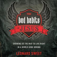 The Bad Habits of Jesus: Showing Us the Way to Live Right in a World Gone Wrong Audiobook, by Leonard Sweet