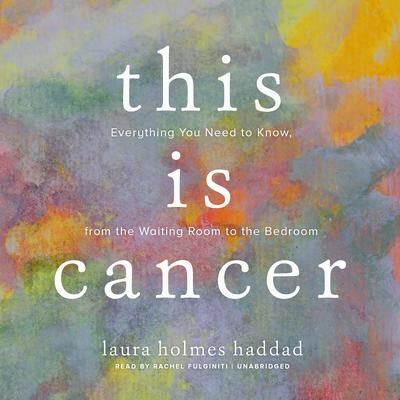 This Is Cancer: Everything You Need to Know, from the Waiting Room to the Bedroom Audiobook, by Laura Holmes Haddad
