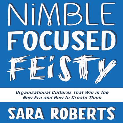 Nimble, Focused, Feisty: Organizational Cultures That Win in the New Era and How to Create Them Audiobook, by Sara Roberts