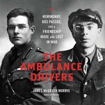 The Ambulance Drivers: Hemingway, Dos Passos, and a Friendship Made and Lost in War Audiobook, by James McGrath Morris