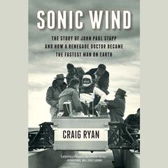 Sonic Wind: The Story of John Paul Stapp and How a Renegade Doctor Became the Fastest Man on Earth Audiobook, by Craig Ryan