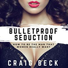 Bulletproof Seduction: How to Be the Man That Women Really Want Audiobook, by Craig Beck