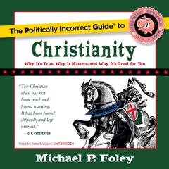 The Politically Incorrect Guide to Christianity: Why It’s True, Why It Matters, and Why It’s Good for You Audibook, by Michael P. Foley