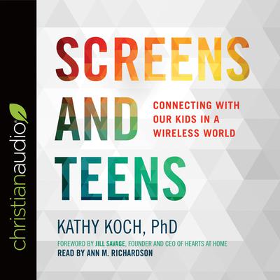 Screens and Teens: Connecting with Our Kids in a Wireless World Audiobook, by Kathy Koch