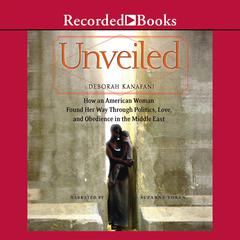 Unveiled: How an American Woman Found Her Way Through Politics, Love, and Obedience in the Middle East: How an American Woman Found Her Way Through Politics, Love, and Obedience in the Middle East Audiobook, by Deborah Kanafani