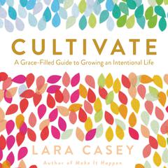 Cultivate: A Grace-Filled Guide to Growing an Intentional Life Audiobook, by Lara Casey