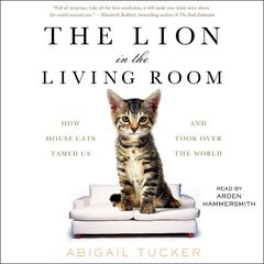 The Lion in the Living Room: How House Cats Tamed Us and Took Over the World Audiobook, by Abigail Tucker