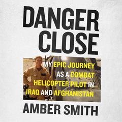 Danger Close: My Epic Journey As a Combat Helicopter Pilot in Iraq and Afghanistan Audiobook, by Amber Smith
