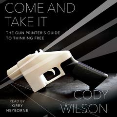Come and Take It: The Gun Printers Guide to Thinking Free Audiobook, by Cody Wilson