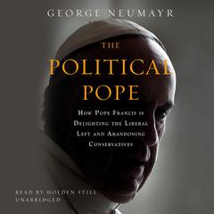 The Political Pope: How Pope Francis Is Delighting the Liberal Left and Abandoning Conservatives Audiobook, by George Neumayr