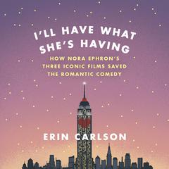 Ill Have What Shes Having: How Nora Ephrons Three Iconic Films Saved the Romantic Comedy Audiobook, by Erin Carlson