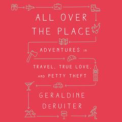 All Over the Place: Adventures in Travel, True Love, and Petty Theft Audiobook, by Geraldine DeRuiter