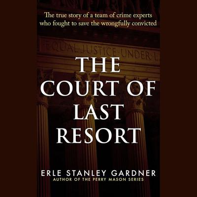 The Court of Last Resort: The True Story of a Team of Crime Experts Who Fought to Save the Wrongfully Convicted Audiobook, by Erle Stanley Gardner
