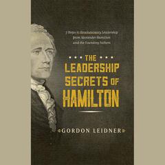 The Leadership Secrets of Hamilton: 7 Steps to Revolutionary Leadership from Alexander Hamilton and the Founding Fathers Audiobook, by Gordon Leidner