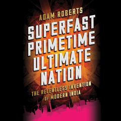 Superfast Primetime Ultimate Nation: The Relentless Invention of Modern India Audiobook, by Adam Roberts