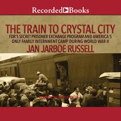 The Train to Crystal City: FDRs Secret Prisoner Exchange Program and Americas Only Family Internment Camp During World War II Audiobook, by Jan Jarboe Russell